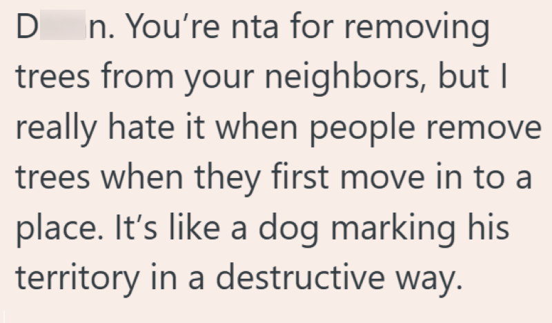 D In. You're nta for removing trees from your neighbors, but I really hate it when people remove trees when they first move in to a place. It's like a dog marking his territory in a destructive way.