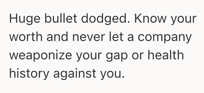 Huge bullet dodged. Know your worth and never let a company weaponize your gap or health history against you.