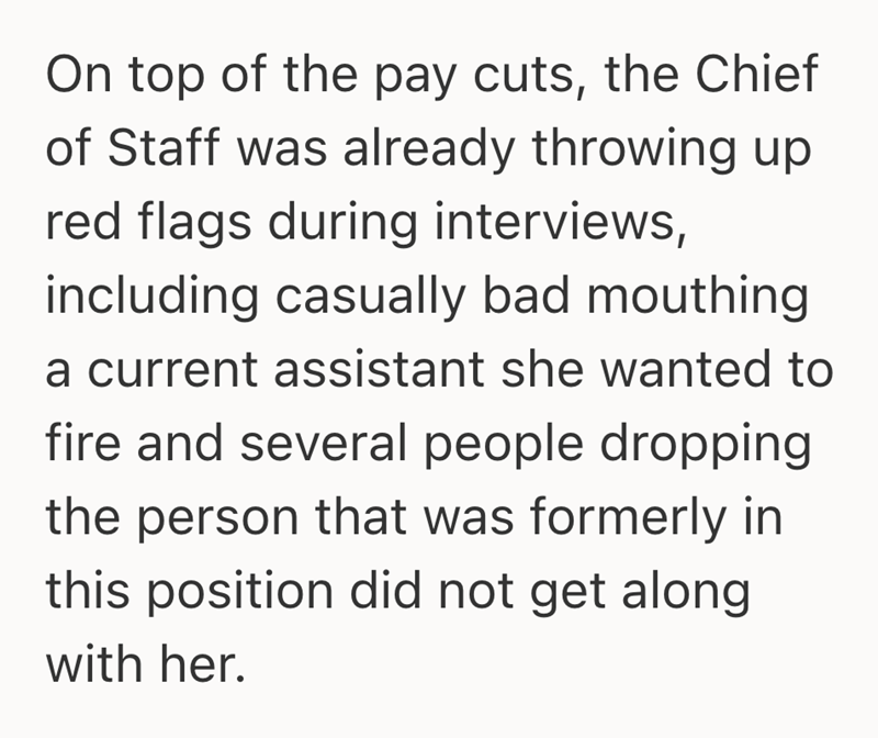 On top of the pay cuts, the Chief of Staff was already throwing up red flags during interviews, including casually bad mouthing a current assistant she wanted to fire and several people dropping the person that was formerly in this position did not get along with her.