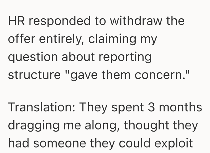 HR responded to withdraw the offer entirely, claiming my question about reporting structure "gave them concern." Translation: They spent 3 months dragging me along, thought they had someone they could exploit