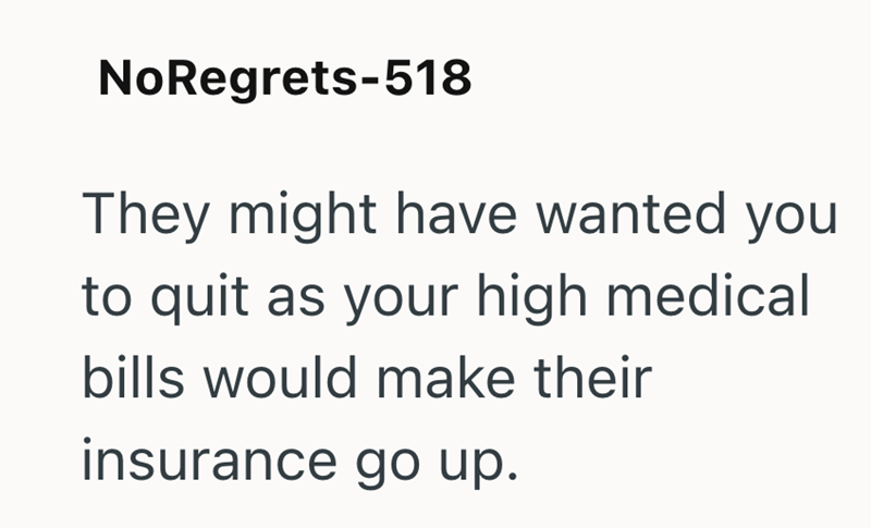 NoRegrets-518 They might have wanted you to quit as your high medical bills would make their insurance go up.