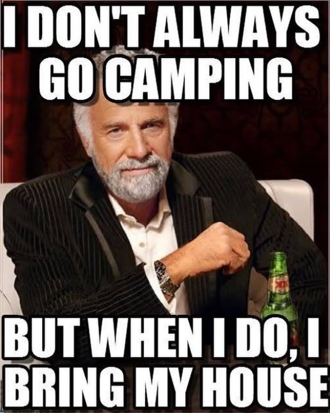 I DON'T ALWAYS GO CAMPING BUT WHEN I DO, I BRING MY HOUSE