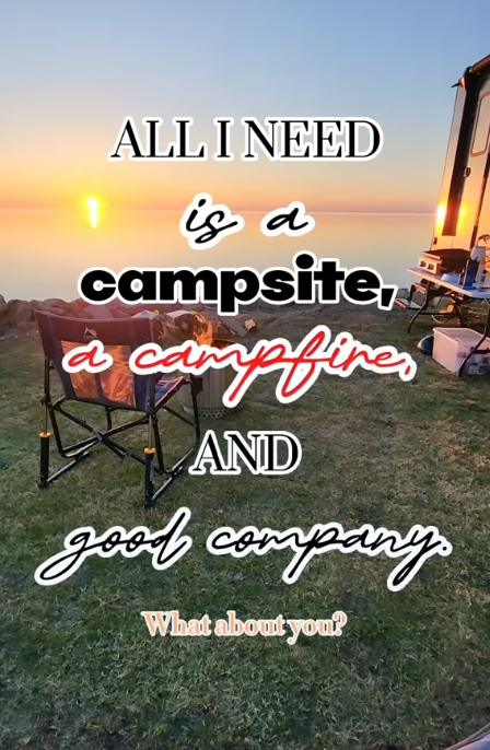ALL I NEED is a campsite, a campfires AND good company What about you?