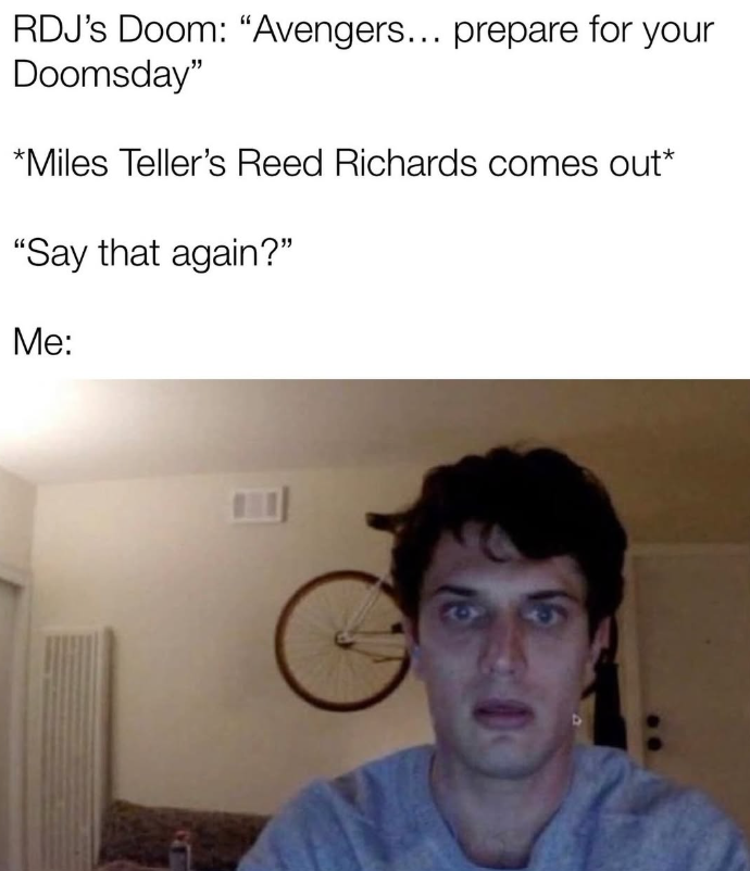 RDJ's Doom: "Avengers... prepare for your Doomsday" *Miles Teller's Reed Richards comes out* "Say that again?" Me: 9