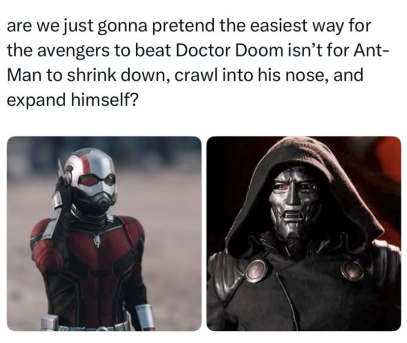 are we just gonna pretend the easiest way for the avengers to beat Doctor Doom isn't for Ant- Man to shrink down, crawl into his nose, and expand himself?