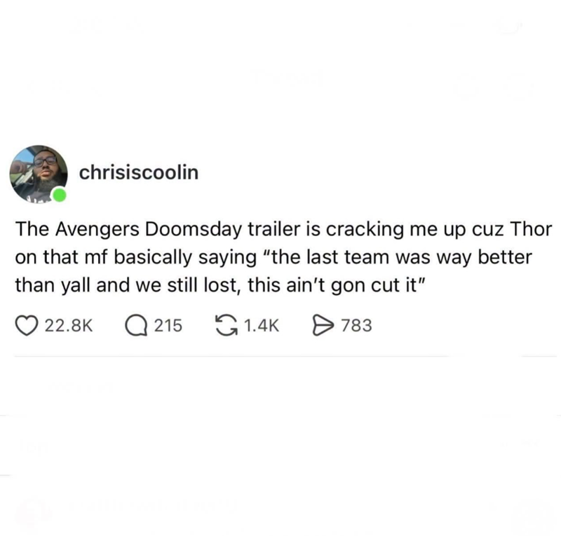chrisiscoolin The Avengers Doomsday trailer is cracking me up cuz Thor on that mf basically saying "the last team was way better than yall and we still lost, this ain't gon cut it" 22.8K 215 1.4K > 783
