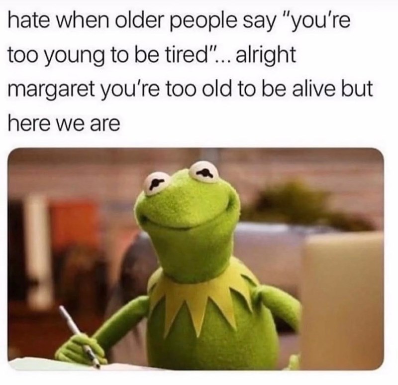 hate when older people say "you're too young to be tired"... alright margaret you're too old to be alive but here we are