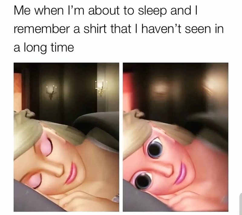 Me when I'm about to sleep and I remember a shirt that I haven't seen in a long time