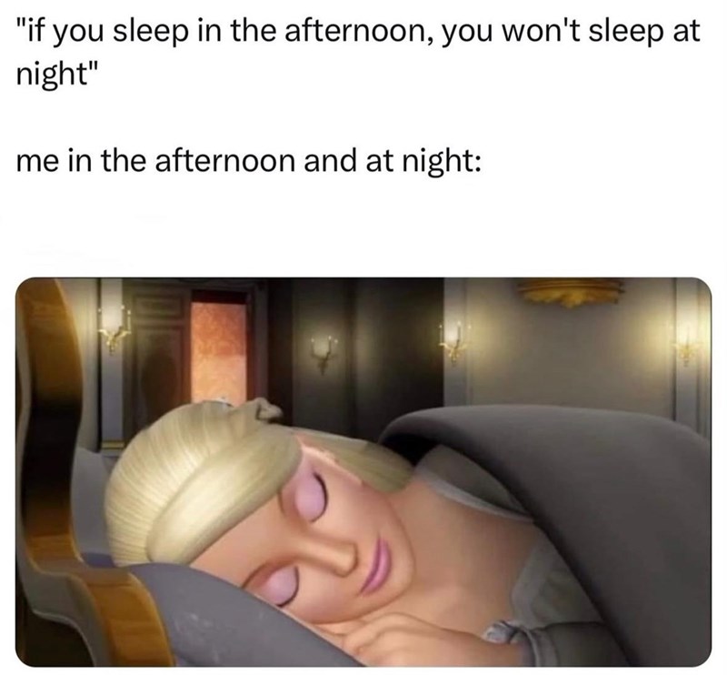 "if you sleep in the afternoon, you won't sleep at night" me in the afternoon and at night: