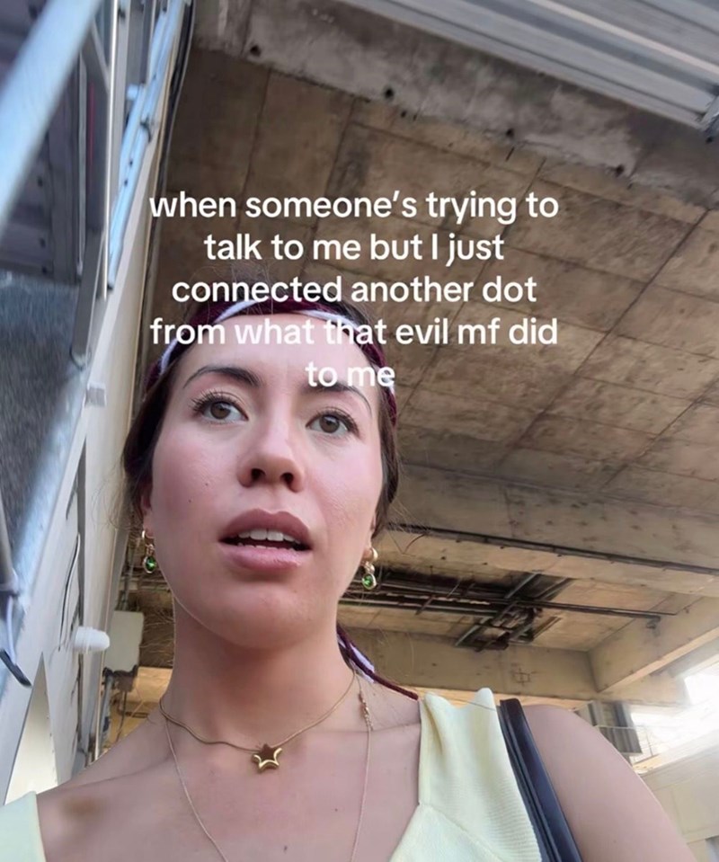 when someone's trying to talk to me but I just connected another dot from what that evil mf did to me