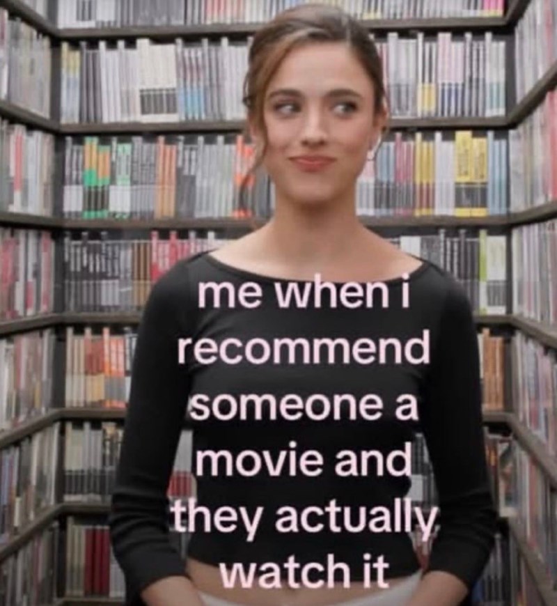 me when i recommend someone a movie and they actually watch it