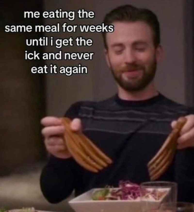 me eating the same meal for weeks until i get the ick and never eat it again
