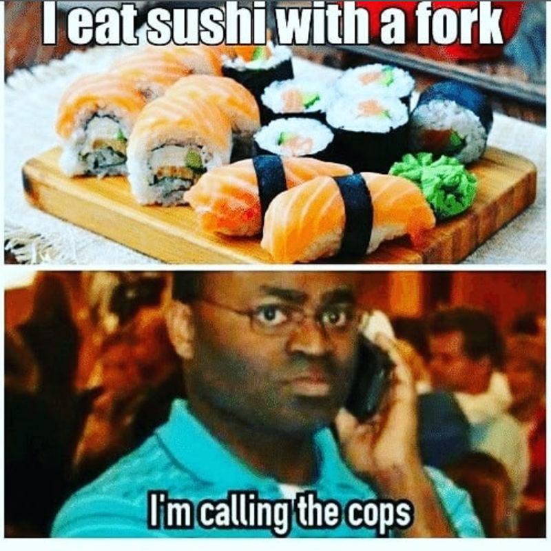 I eat sushi with a fork I'm calling the cops