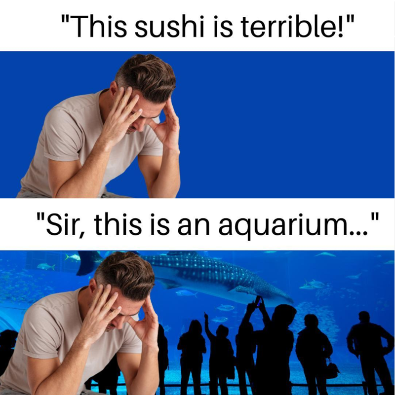 "This sushi is terrible!" "Sir, this is an aquarium..."