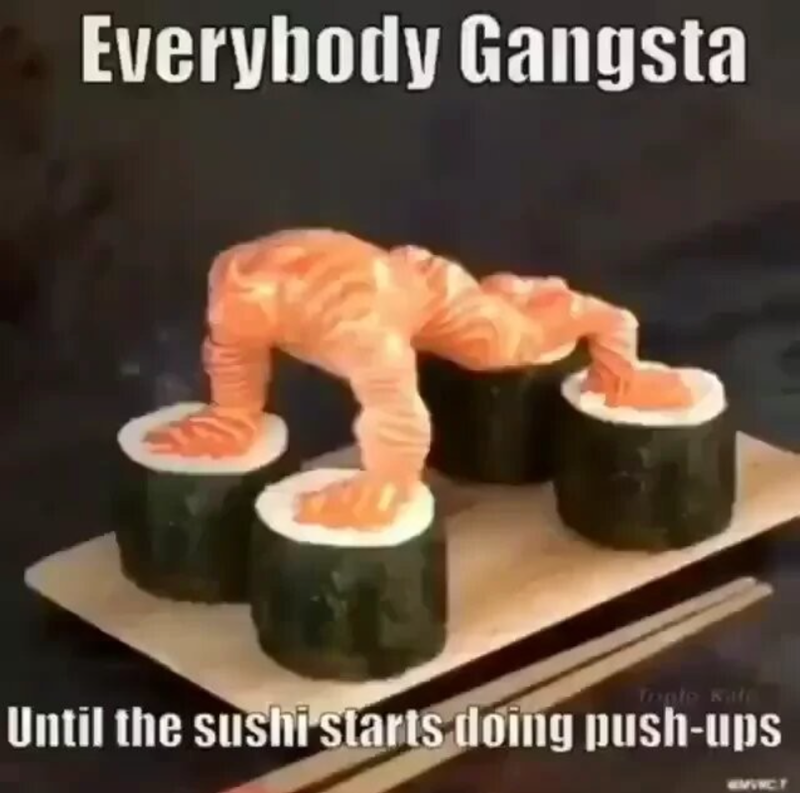 Everybody Gangsta Tople Kate Until the sushi starts doing push-ups EMVICT