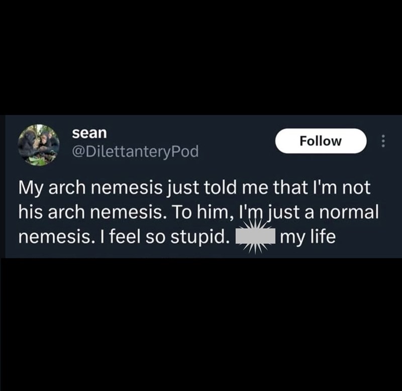 sean Follow @DilettanteryPod My arch nemesis just told me that I'm not his arch nemesis. To him, I'm just a normal nemesis. I feel so stupid. my life