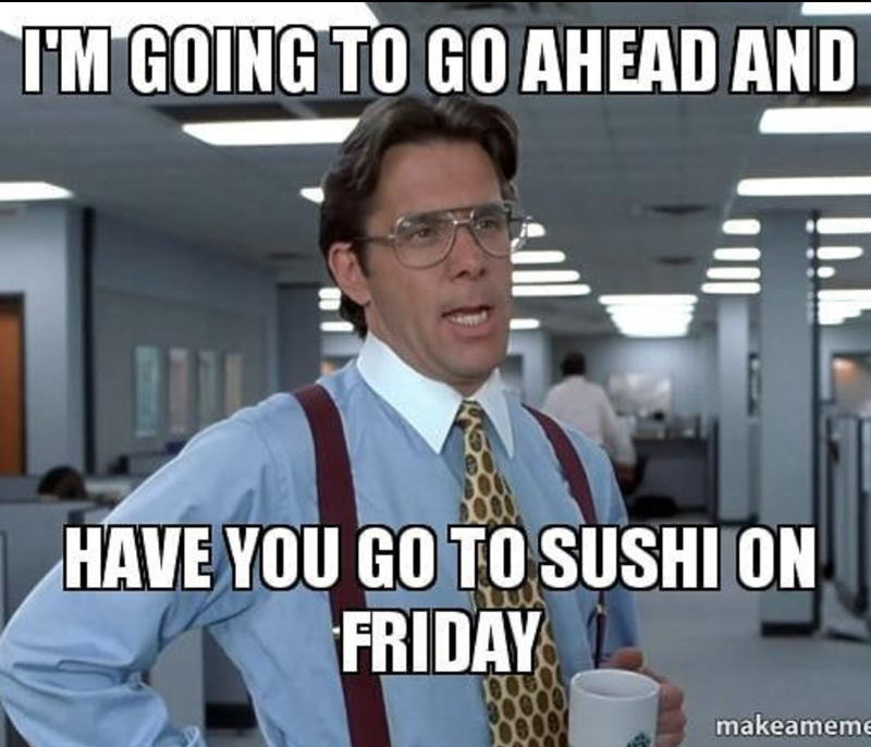 I'M GOING TO GO AHEAD AND HAVE YOU GO TO SUSHI ON FRIDAY makeameme