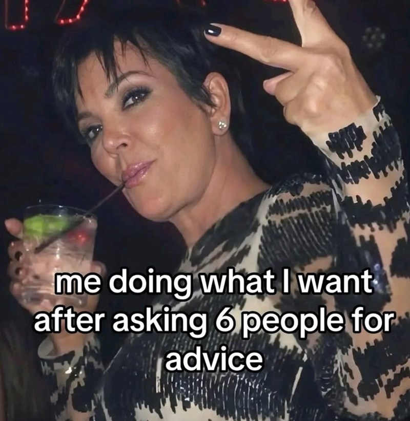 me doing what I want after asking 6 people for advice