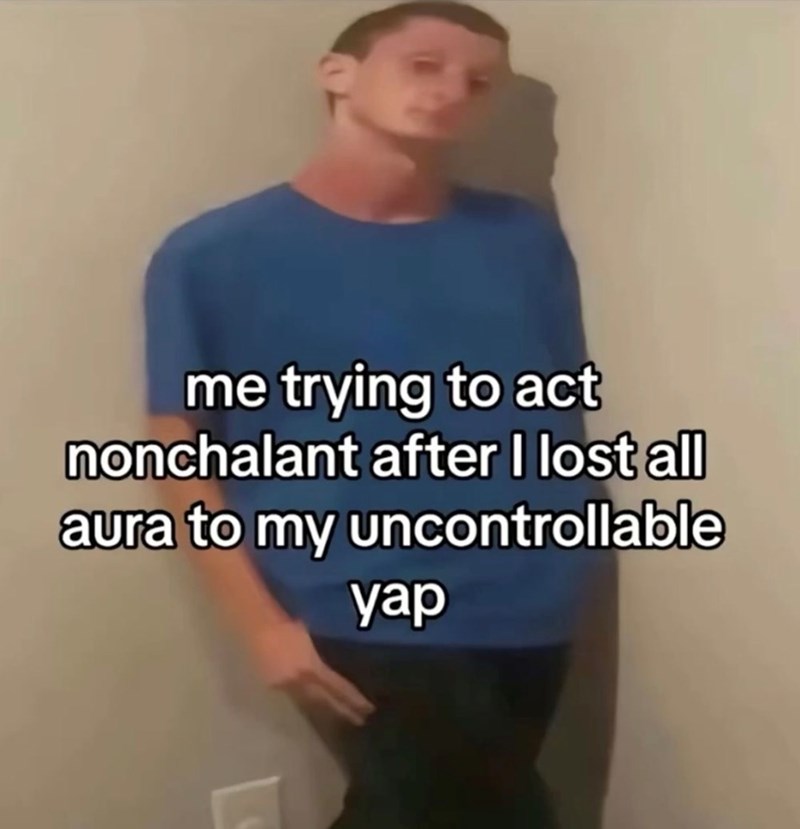 me trying to act nonchalant after I lost all aura to my uncontrollable yap