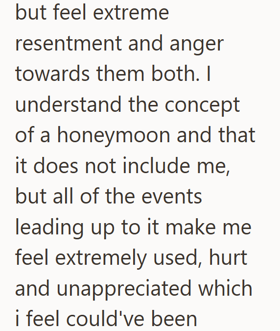 but feel extreme resentment and anger towards them both. I understand the concept of a honeymoon and that it does not include me, but all of the events leading up to it make me feel extremely used, hurt and unappreciated which i feel could've been