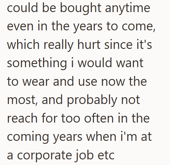could be bought anytime even in the years to come, which really hurt since it's something i would want to wear and use now the most, and probably not reach for too often in the coming years when i'm at a corporate job etc