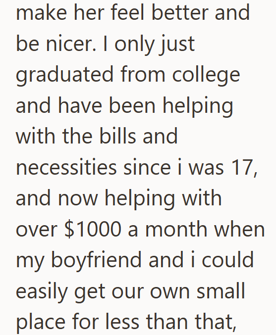make her feel better and be nicer. I only just graduated from college and have been helping with the bills and necessities since i was 17, and now helping with over $1000 a month when my boyfriend and i could easily get our own small place for less than that,