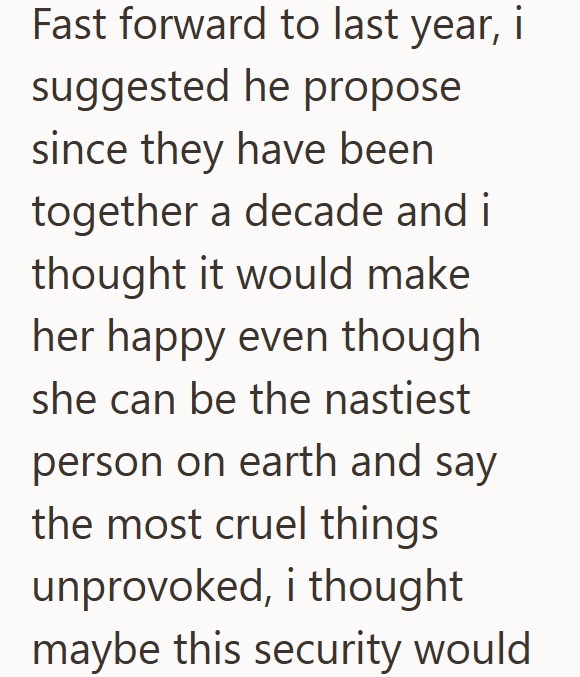 Fast forward to last year, i suggested he propose since they have been together a decade and i thought it would make her happy even though she can be the nastiest person on earth and say the most cruel things unprovoked, i thought maybe this security would