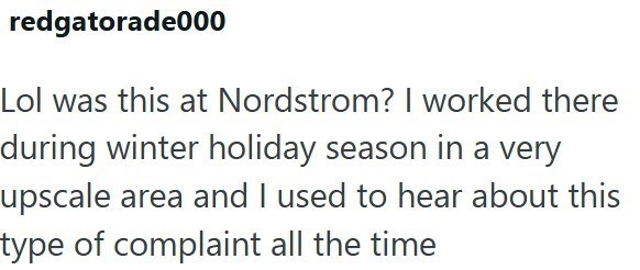 redgatorade000 Lol was this at Nordstrom? I worked there during winter holiday season in a very upscale area and I used to hear about this type of complaint all the time