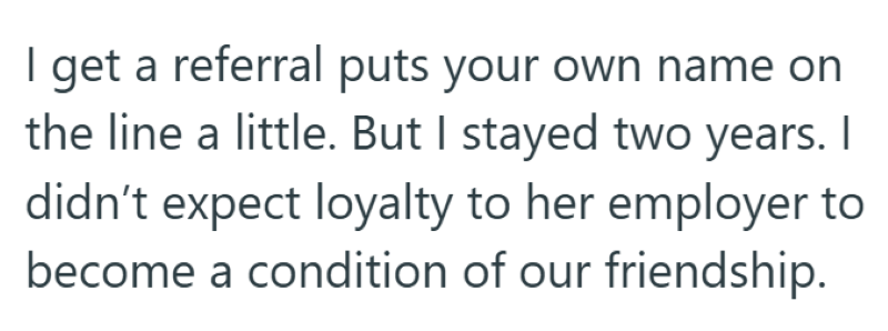 I get a referral puts your own name on the line a little. But I stayed two years. I didn't expect loyalty to her employer to become a condition of our friendship.