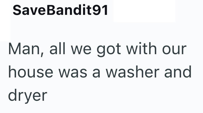SaveBandit91 Man, all we got with our house was a washer and dryer