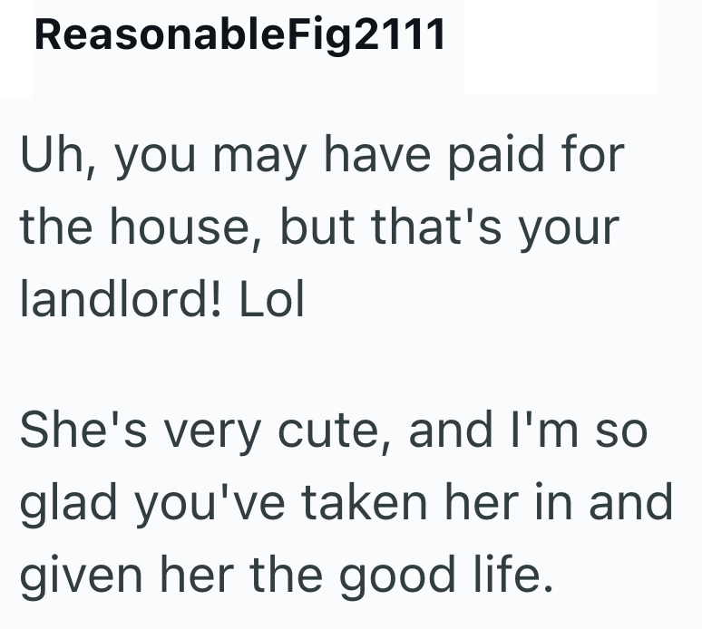 ReasonableFig2111 Uh, you may have paid for the house, but that's your landlord! Lol She's very cute, and I'm so glad you've taken her in and given her the good life.