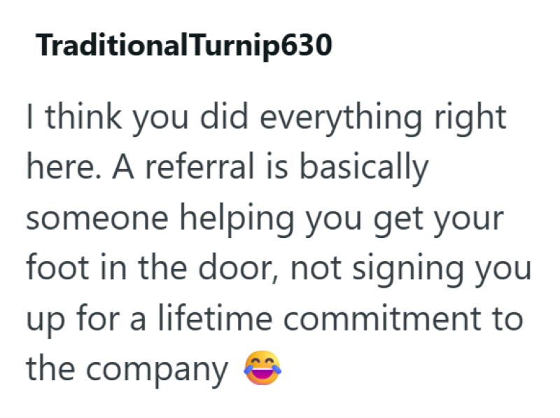 TraditionalTurnip630 I think you did everything right here. A referral is basically someone helping you get your foot in the door, not signing you up for a lifetime commitment to the company