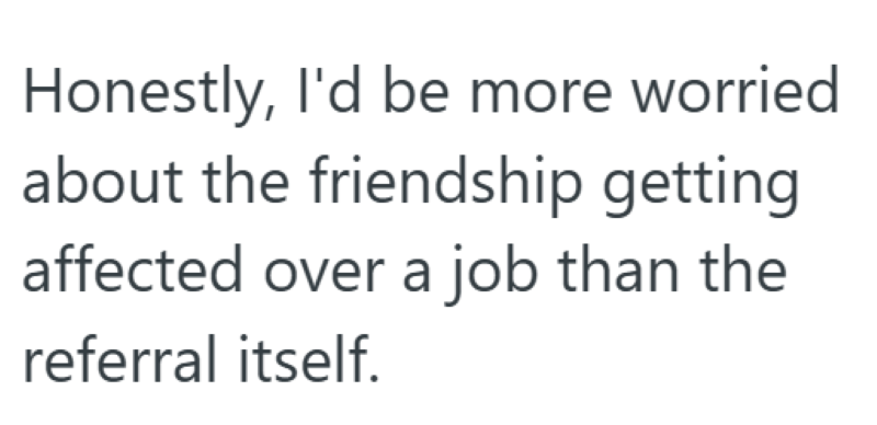 Honestly, I'd be more worried about the friendship getting affected over a job than the referral itself.