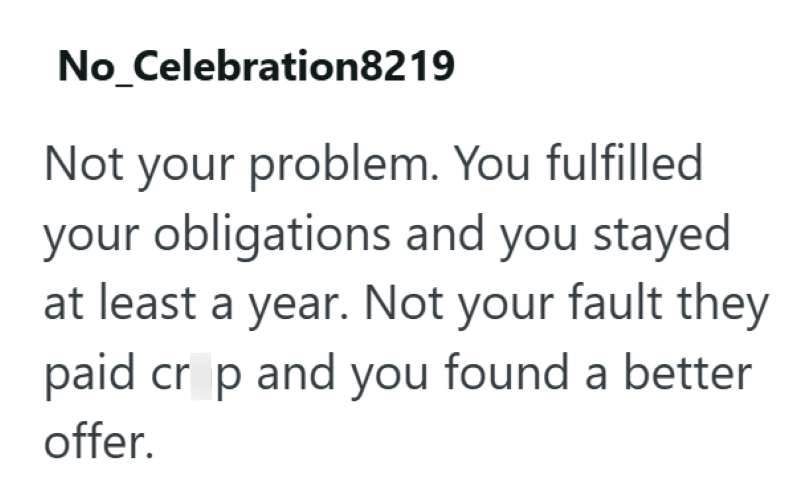 No_Celebration8219 Not your problem. You fulfilled your obligations and you stayed at least a year. Not your fault they paid cr p and you found a better offer.