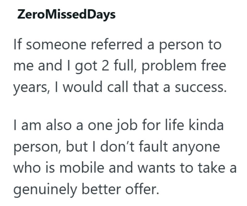 ZeroMissedDays If someone referred a person to me and I got 2 full, problem free years, I would call that a success. I am also a one job for life kinda person, but I don't fault anyone who is mobile and wants to take a genuinely better offer.