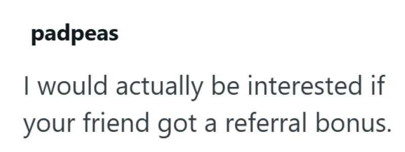 padpeas I would actually be interested if your friend got a referral bonus.
