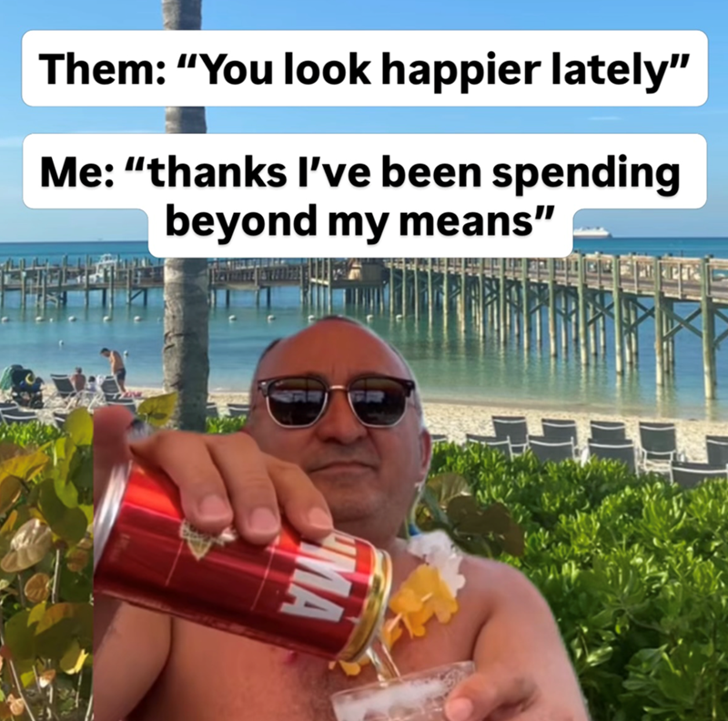 Them: "You look happier lately" Me: "thanks I've been spending beyond my means" MA