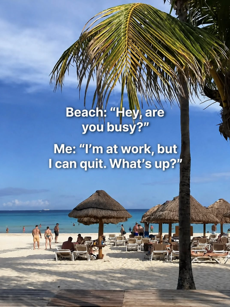 Beach: "Hey, are you busy?" Me: "I'm at work, but I can quit. What's up?"