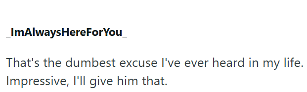 _ImAlwaysHereForYou_ That's the dumbest excuse I've ever heard in my life. Impressive, I'll give him that.