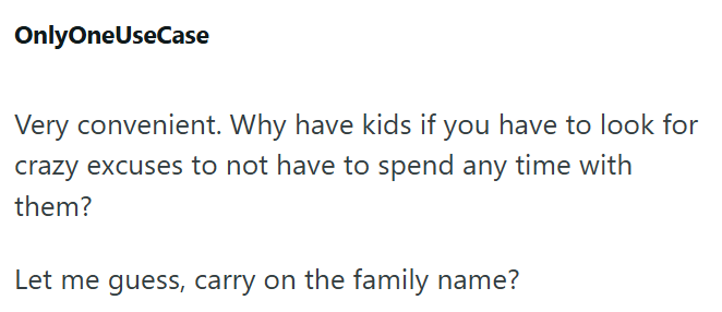 OnlyOneUseCase Very convenient. Why have kids if you have to look for crazy excuses to not have to spend any time with them? Let me guess, carry on the family name?