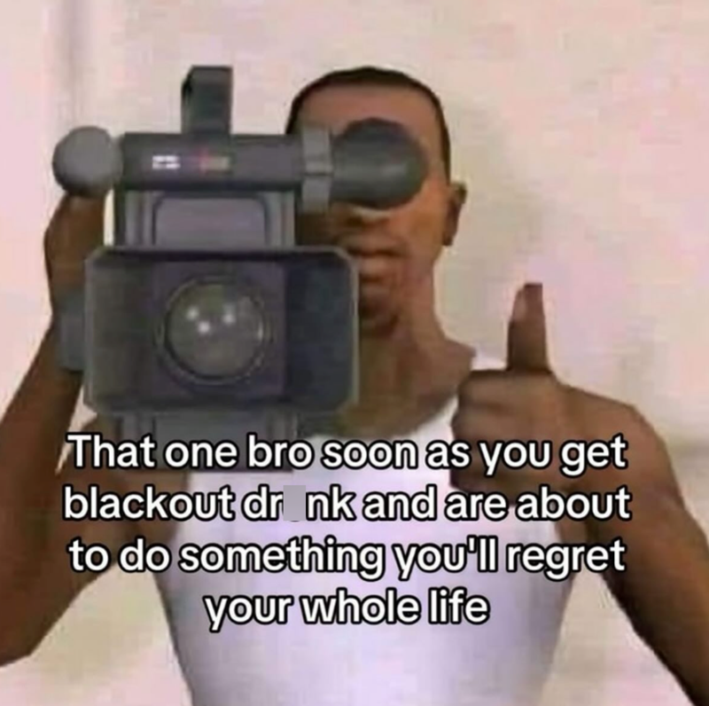That one bro soon as you get blackout drank and are about to do something you'll regret your whole life