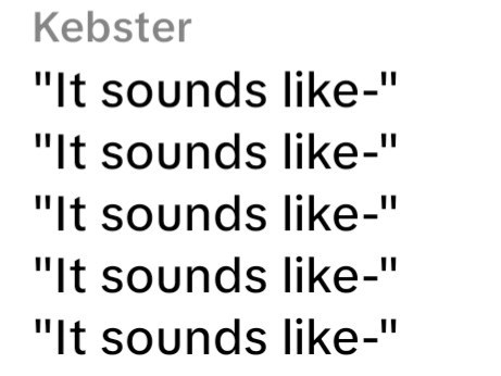 Kebster "It sounds like-" "It sounds like-" "It sounds like-" "It sounds like-" "It sounds like-"