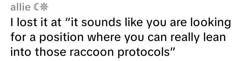 allie C* I lost it at "it sounds like you are looking for a position where you can really lean into those raccoon protocols"
