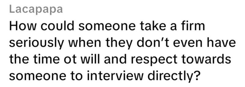 Lacapapa How could someone take a firm seriously when they don't even have the time ot will and respect towards someone to interview directly?