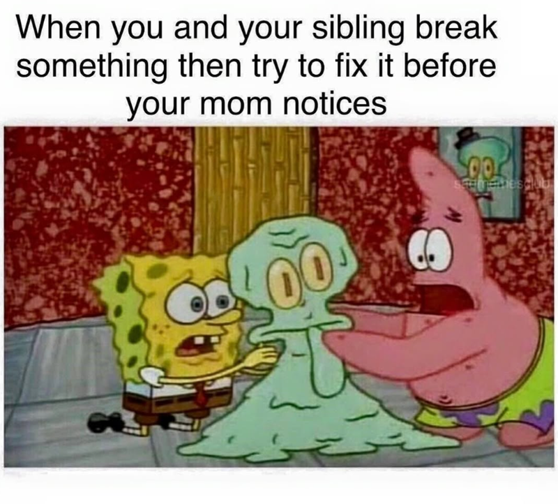 When you and your sibling break something then try to fix it before your mom notices 00 00