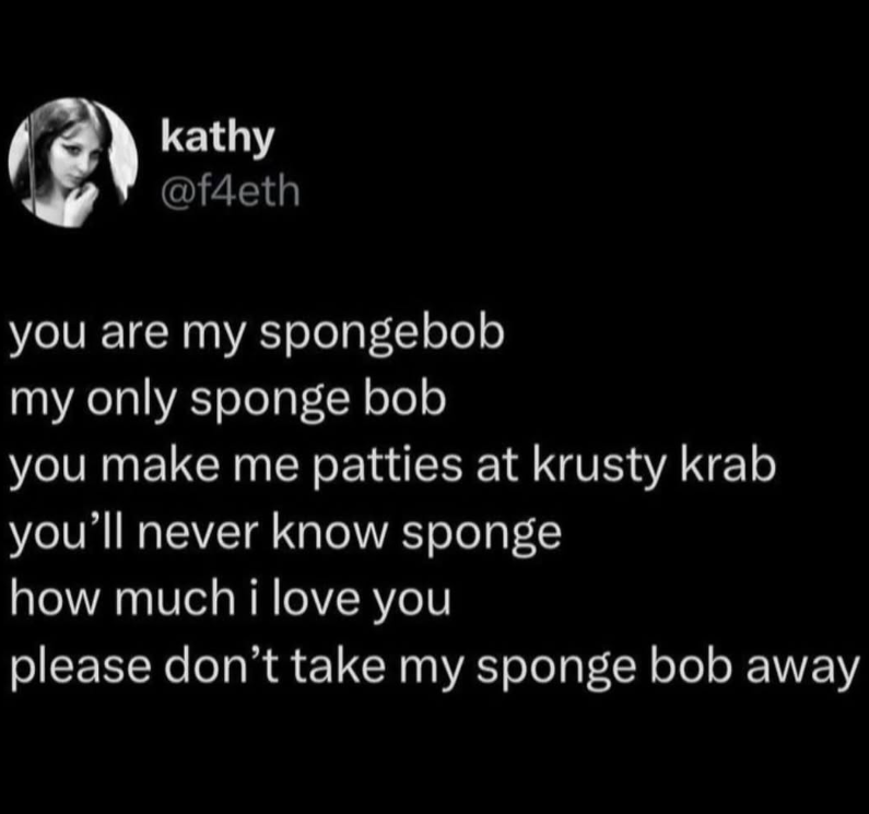 kathy @f4eth you are my spongebob my only sponge bob you make me patties at krusty krab you'll never know sponge how much i love you please don't take my sponge bob away