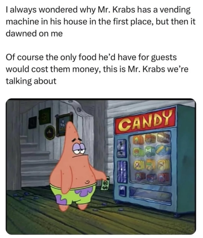 I always wondered why Mr. Krabs has a vending machine in his house in the first place, but then it dawned on me Of course the only food he'd have for guests would cost them money, this is Mr. Krabs we're talking about CANDY