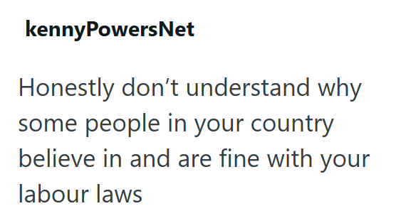 kennyPowersNet Honestly don't understand why some people in your country believe in and are fine with your labour laws