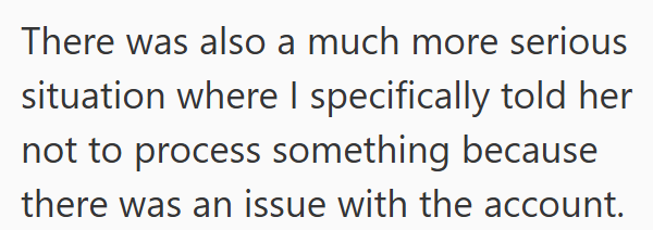There was also a much more serious situation where I specifically told her not to process something because there was an issue with the account.
