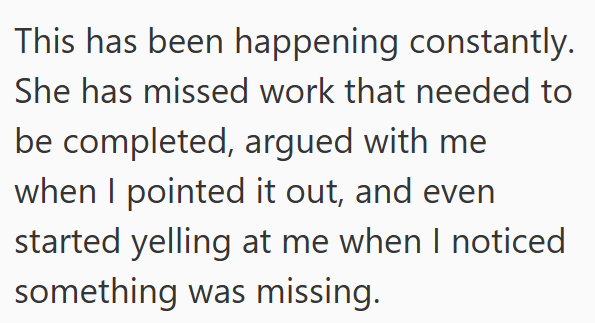 This has been happening constantly. She has missed work that needed to be completed, argued with me when I pointed it out, and even started yelling at me when I noticed something was missing.